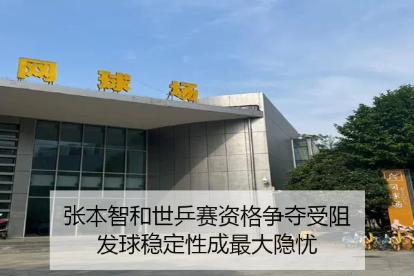 张本智和世乒赛资格争夺受阻 发球稳定性成最大隐忧