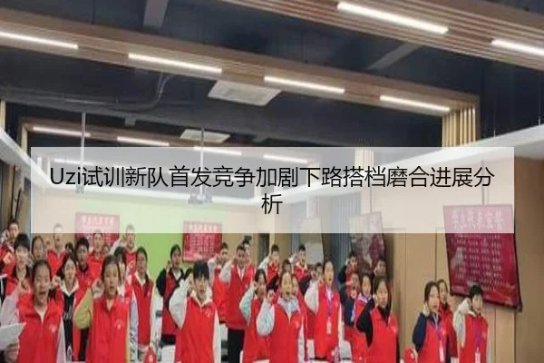 Uzi试训新队首发竞争加剧下路搭档磨合进展分析