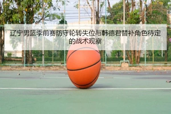 辽宁男篮季前赛防守轮转失位与韩德君替补角色待定的战术观察